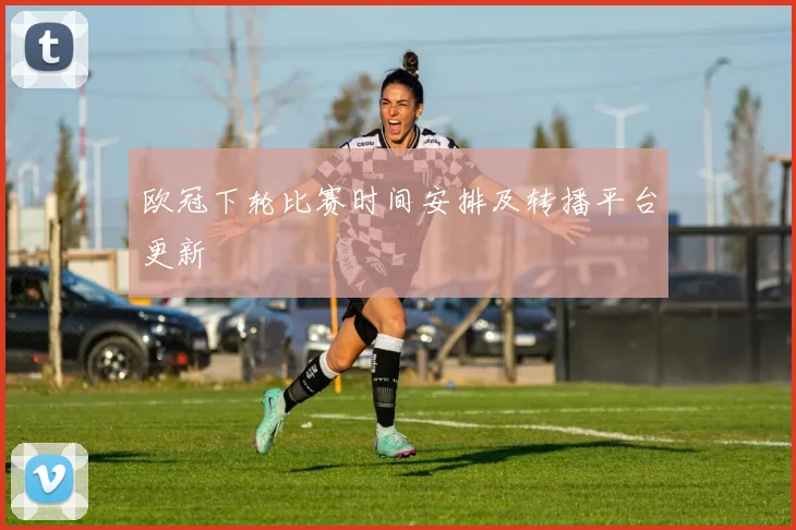 欧冠下轮比赛时间安排及转播平台更新