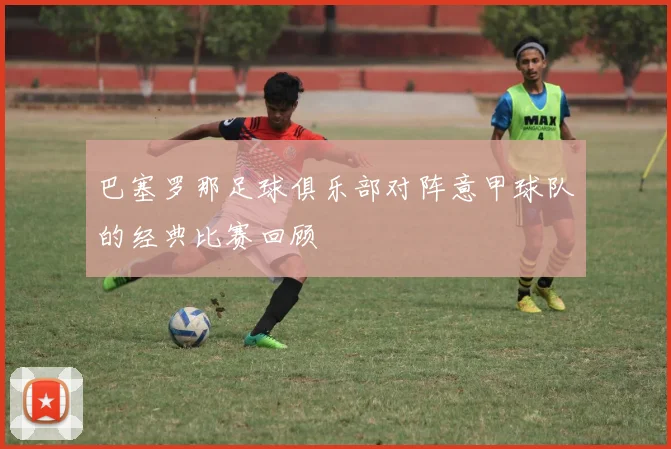 巴塞罗那足球俱乐部对阵意甲球队的经典比赛回顾