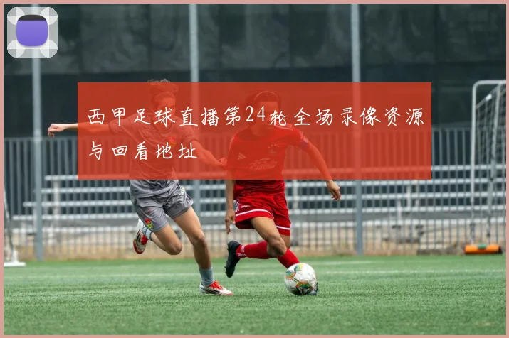西甲足球直播第24轮全场录像资源与回看地址