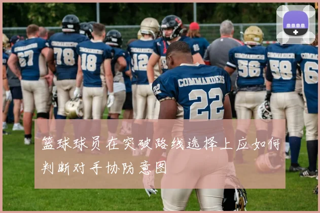 篮球球员在突破路线选择上应如何判断对手协防意图