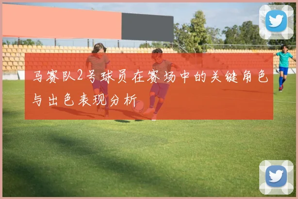 马赛队2号球员在赛场中的关键角色与出色表现分析