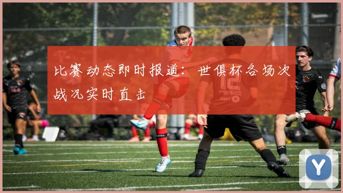 比赛动态即时报道:世俱杯各场次战况实时直击