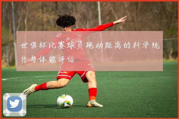 世俱杯比赛球员跑动距离的科学统计与体能评估