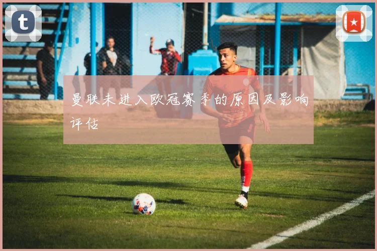 曼联未进入欧冠赛季的原因及影响评估