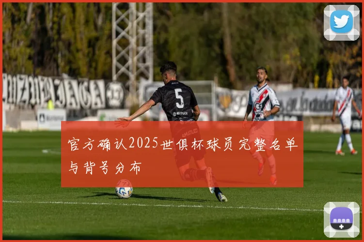 官方确认2025世俱杯球员完整名单与背号分布