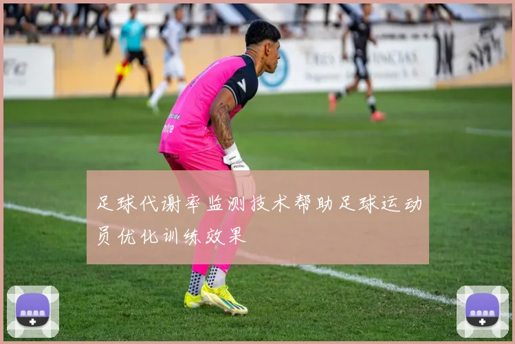 足球代谢率监测技术帮助足球运动员优化训练效果