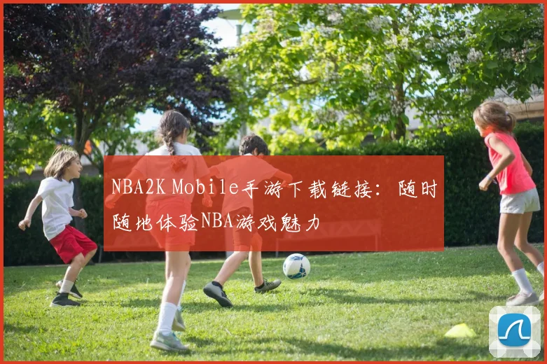 NBA2K Mobile手游下载链接：随时随地体验NBA游戏魅力