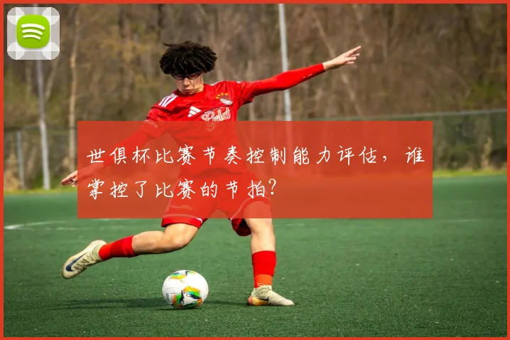 世俱杯比赛节奏控制能力评估，谁掌控了比赛的节拍？