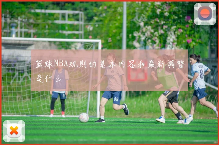 篮球NBA规则的基本内容和最新调整是什么