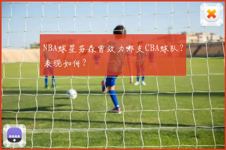 NBA球星芬森曾效力哪支CBA球队?表现如何?