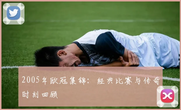 2005年欧冠集锦：经典比赛与传奇时刻回顾