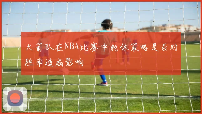 火箭队在NBA比赛中轮休策略是否对胜率造成影响