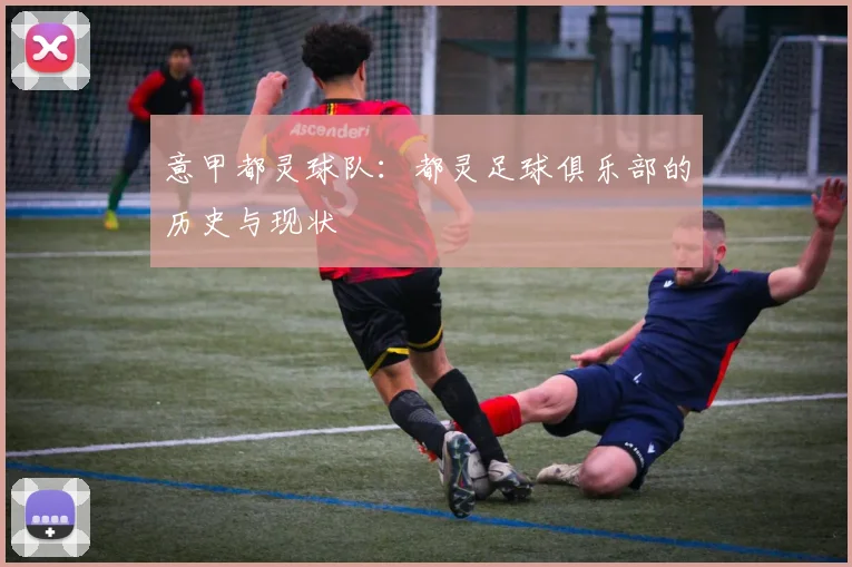 意甲都灵球队:都灵足球俱乐部的历史与现状