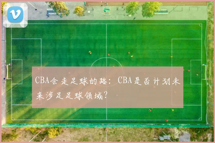 CBA会走足球的路：CBA是否计划未来涉足足球领域？