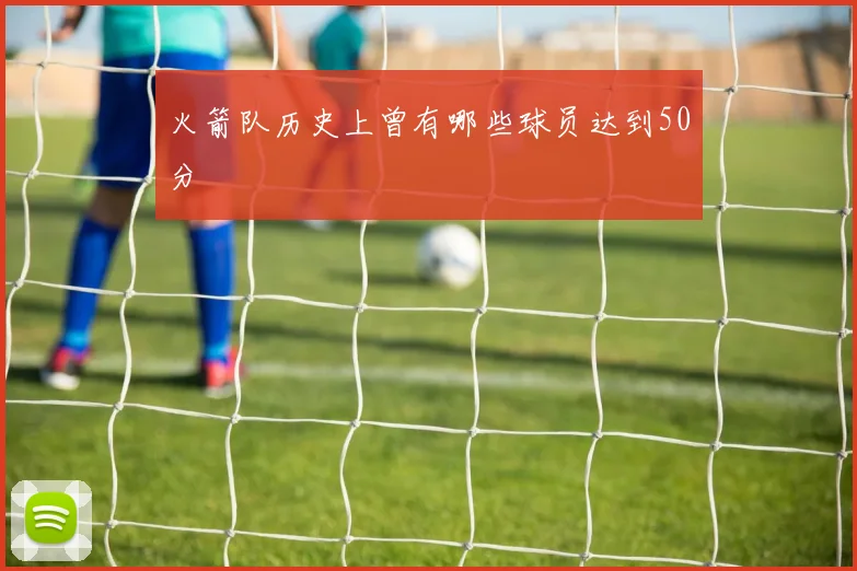 火箭队历史上曾有哪些球员达到50分