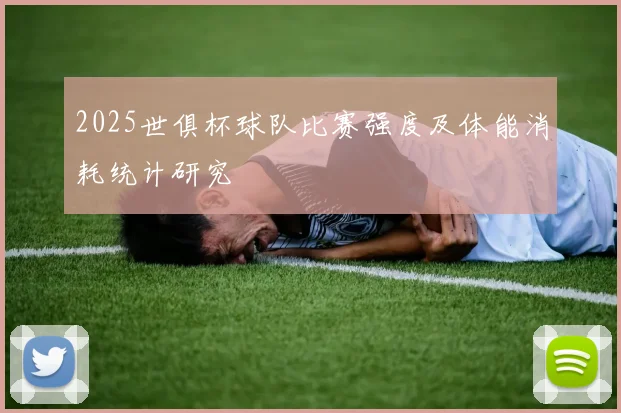 2025世俱杯球队比赛强度及体能消耗统计研究